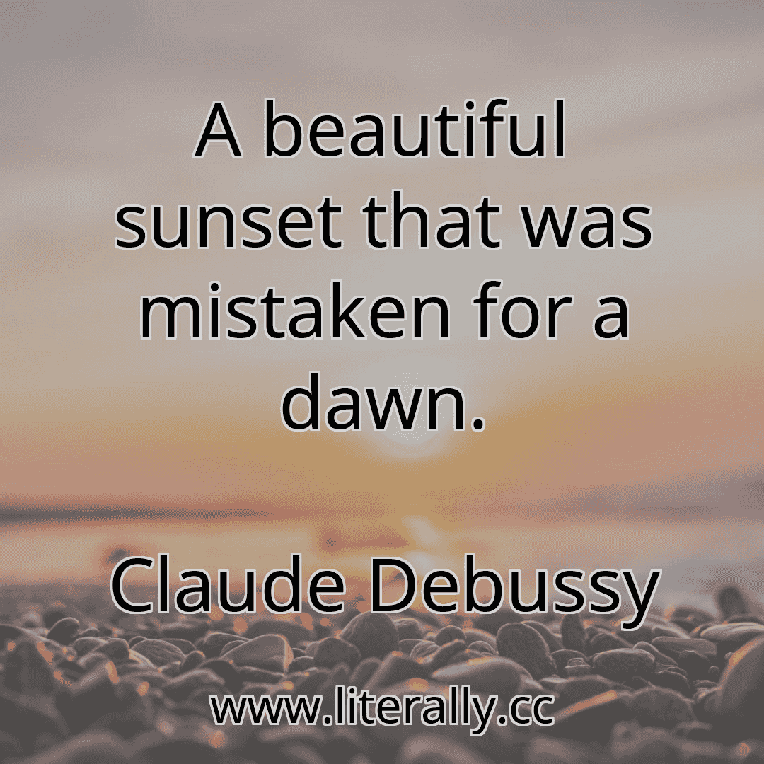 A beautiful sunset that was mistaken for a dawn.
Claude Debussy
