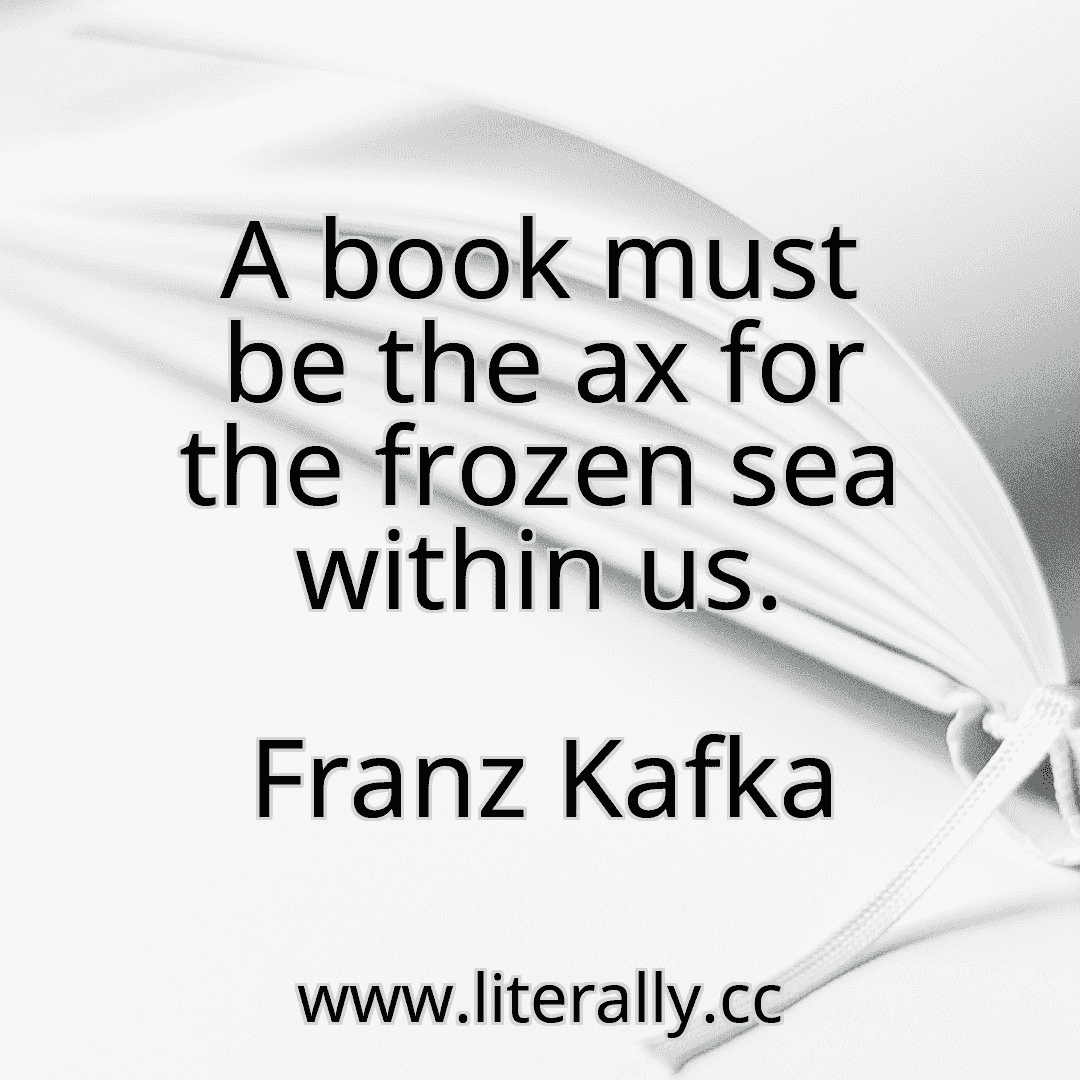 A book must be the ax for the frozen sea within us.
Franz Kafka

