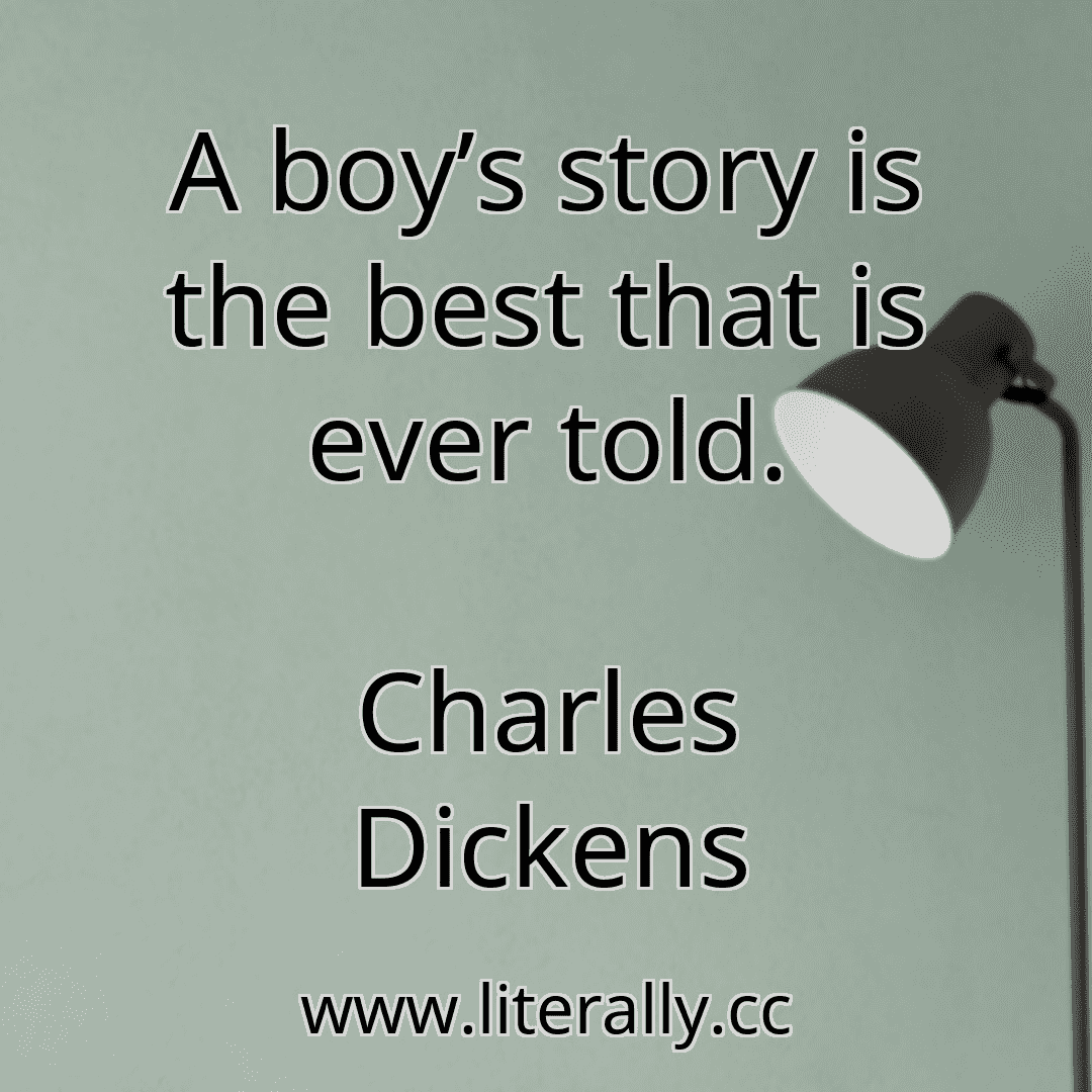 A boy’s story is the best that is ever told.
Charles Dickens

