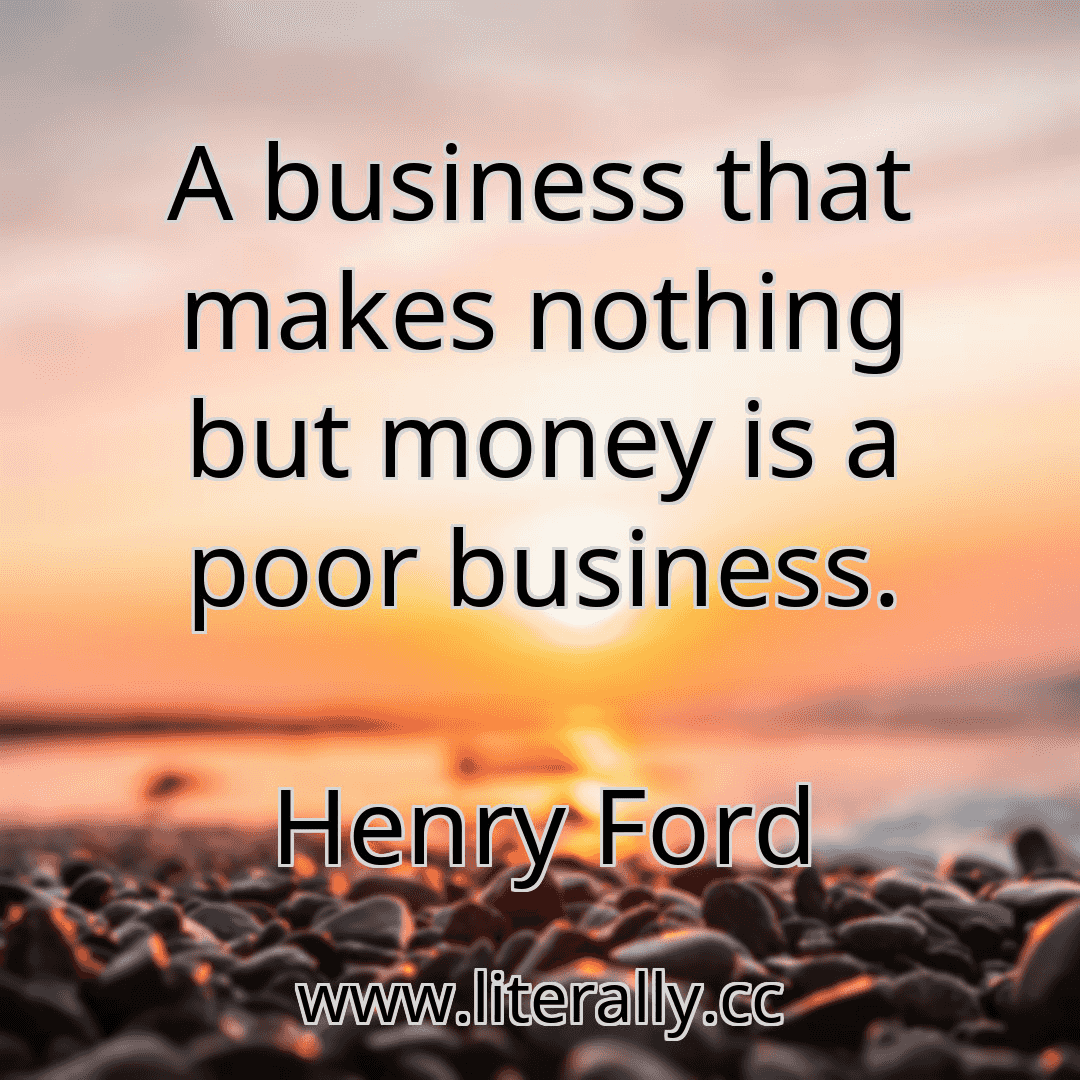A business that makes nothing but money is a poor business.
Henry Ford
