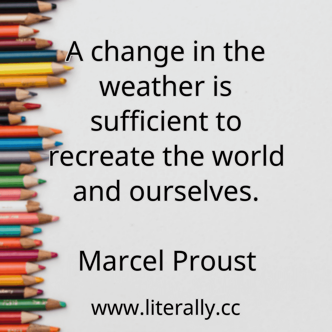 A change in the weather is sufficient to recreate the world and ourselves.
Marcel Proust
