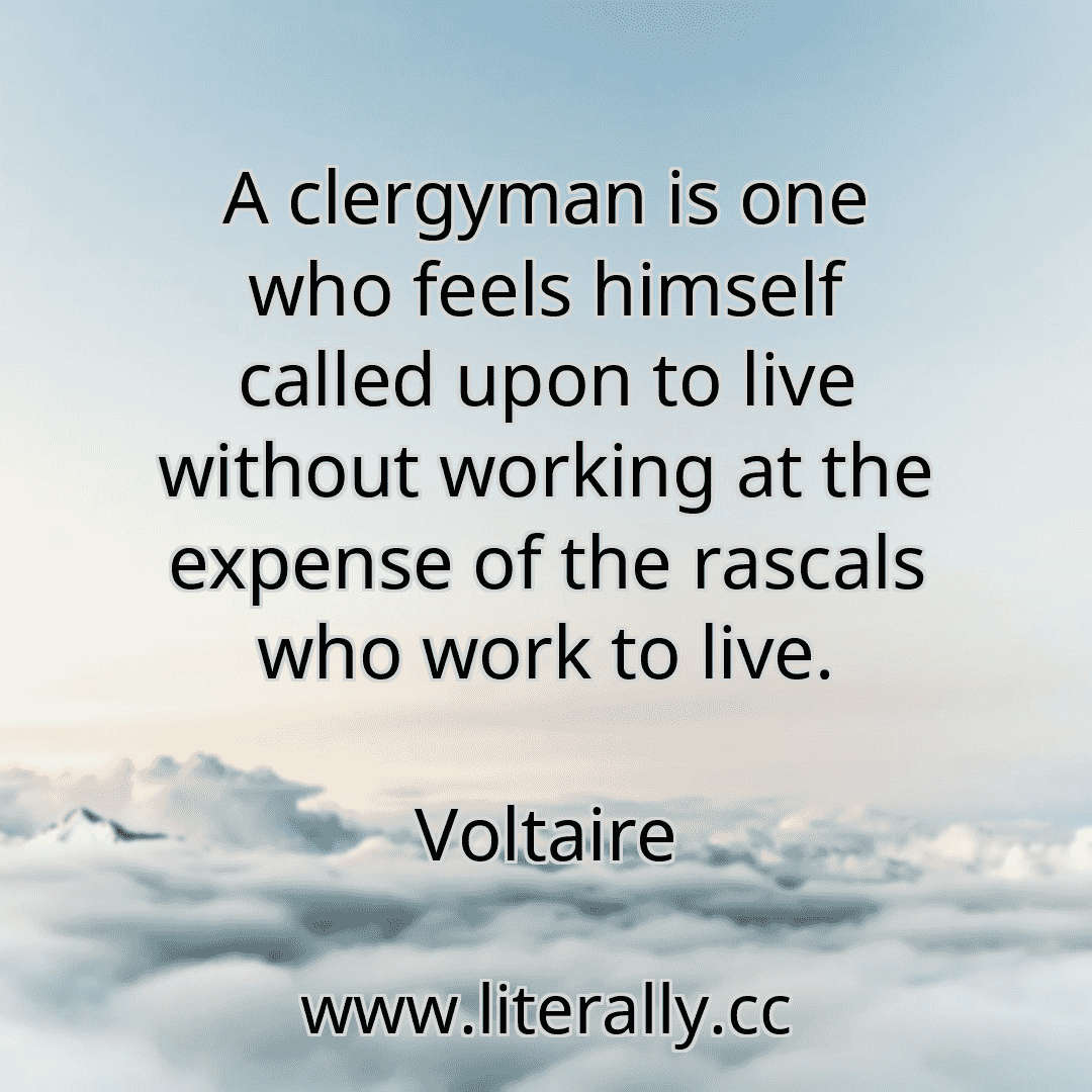 A clergyman is one who feels himself called upon to live without working at the expense of the rascals who work to live.
Voltaire
