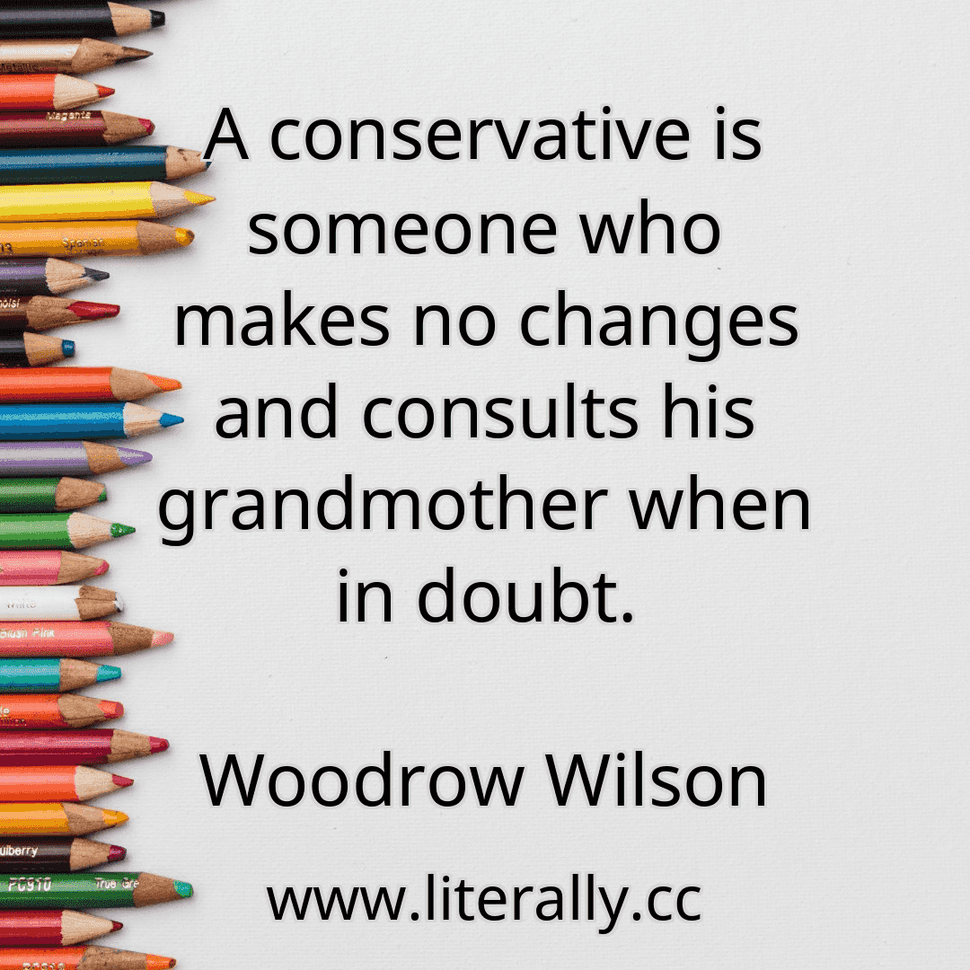 A conservative is someone who makes no changes and consults his grandmother when in doubt.
Woodrow Wilson
