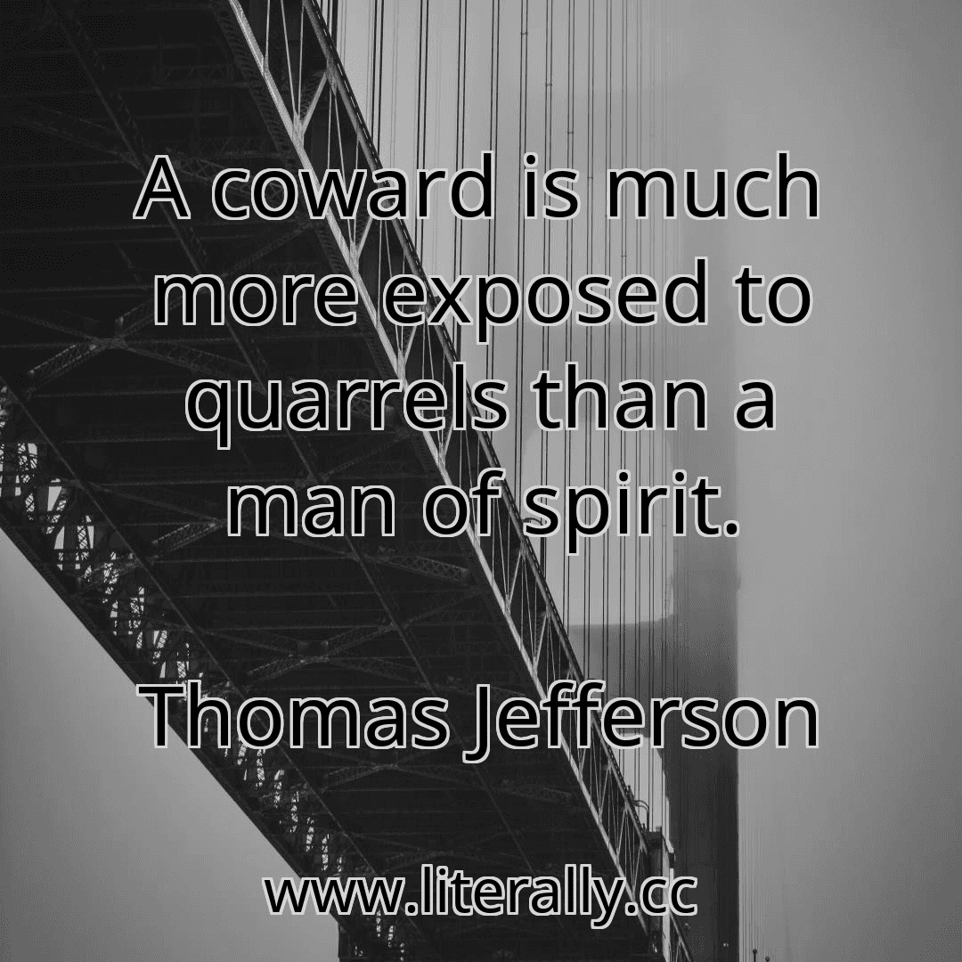 A coward is much more exposed to quarrels than a man of spirit.
Thomas Jefferson
