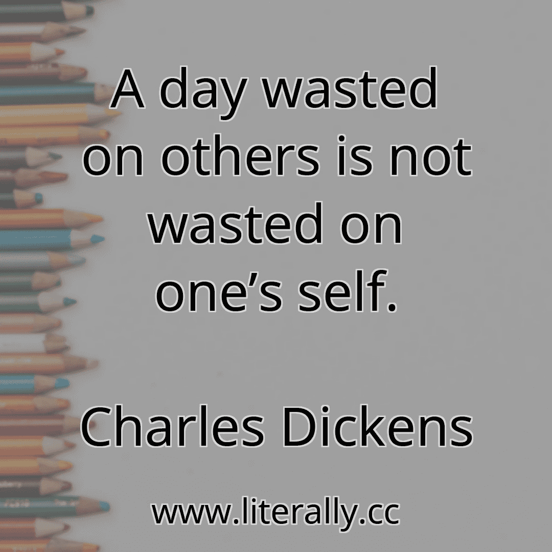 A day wasted on others is not wasted on one’s self.
Charles Dickens
