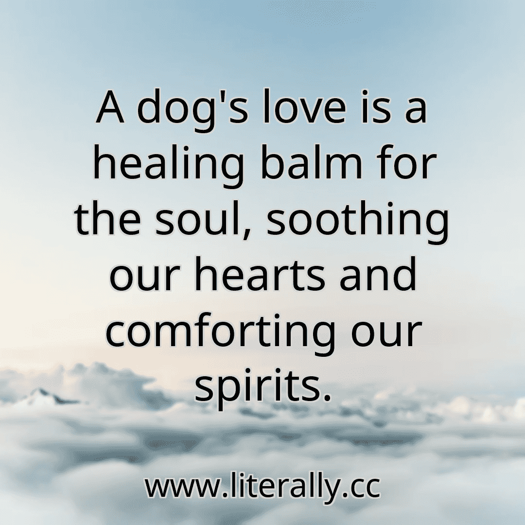 A dog's love is a healing balm for the soul, soothing our hearts and comforting our spirits.

