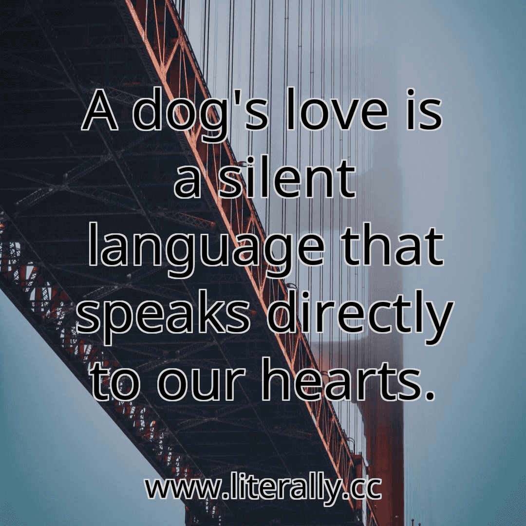 A dog's love is a silent language that speaks directly to our hearts.
