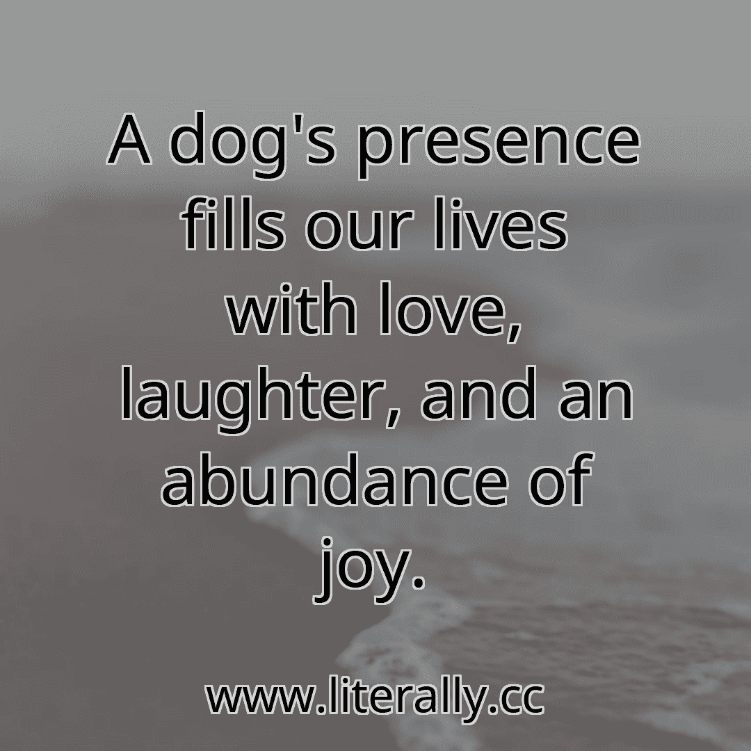 A dog's presence fills our lives with love, laughter, and an abundance of joy.
