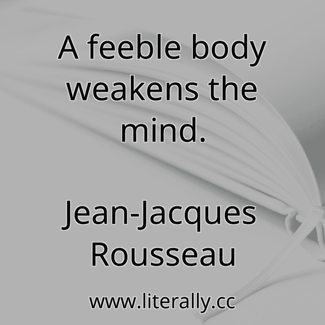 A feeble body weakens the mind.
Jean-Jacques Rousseau
