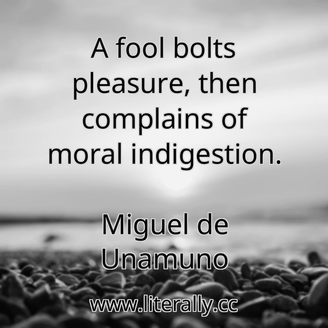A fool bolts pleasure, then complains of moral indigestion.
Miguel de Unamuno
