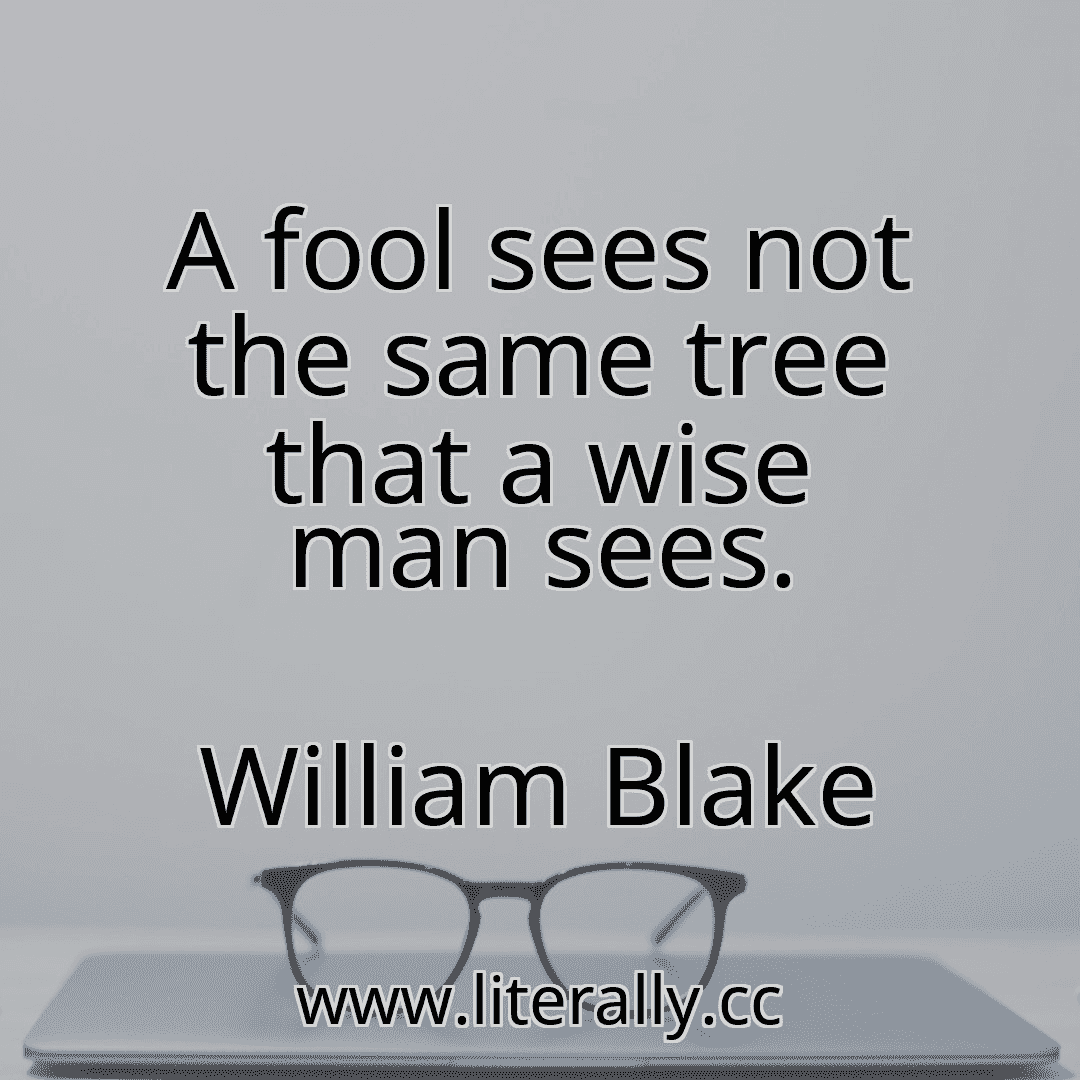 A fool sees not the same tree that a wise man sees.
William Blake
