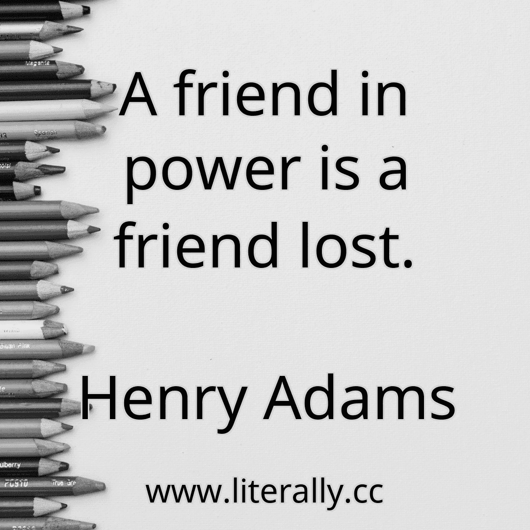 A friend in power is a friend lost.
Henry Adams
