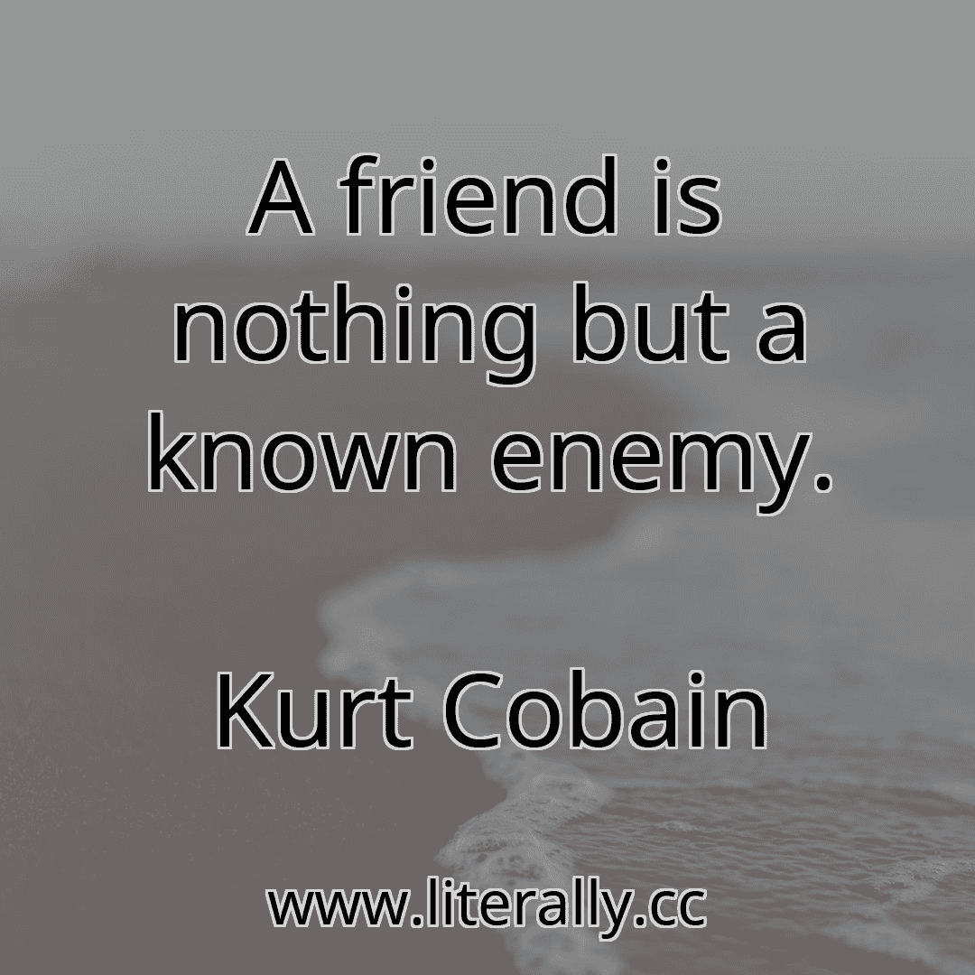A friend is nothing but a known enemy.
Kurt Cobain

