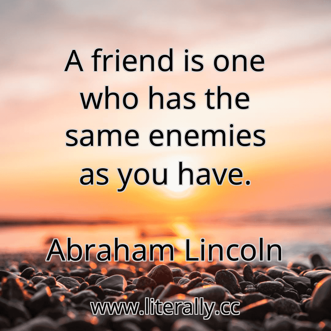 A friend is one who has the same enemies as you have.
Abraham Lincoln
