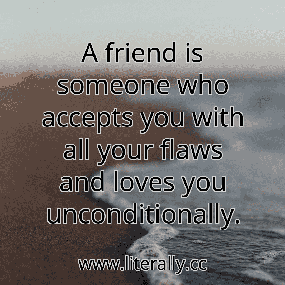 A friend is someone who accepts you with all your flaws and loves you unconditionally.
