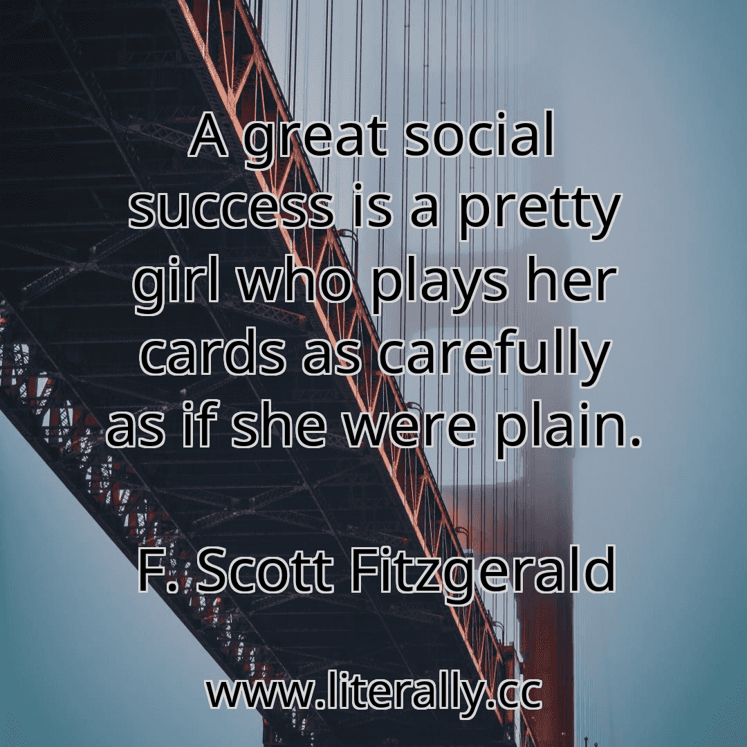 A great social success is a pretty girl who plays her cards as carefully as if she were plain.
F. Scott Fitzgerald

