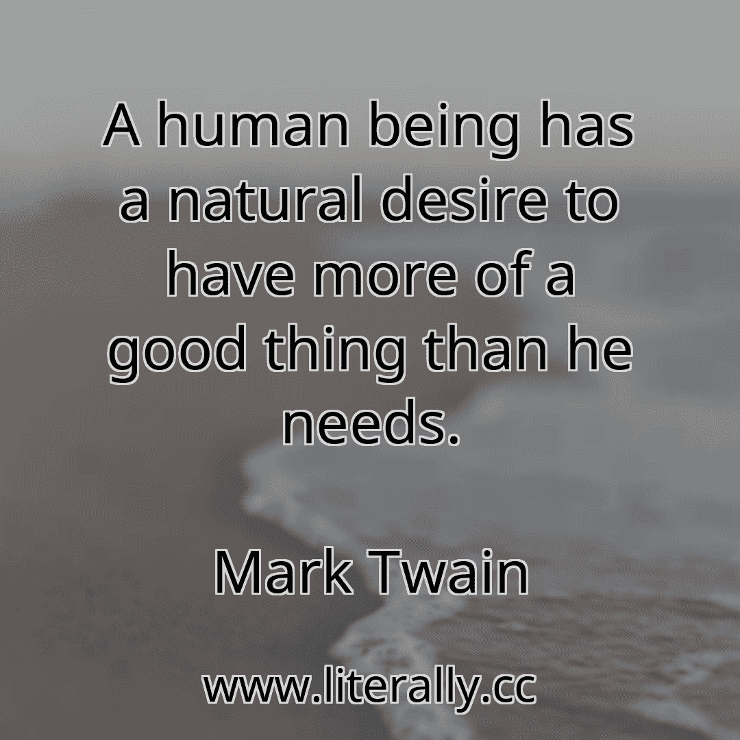 A human being has a natural desire to have more of a good thing than he needs.
Mark Twain
