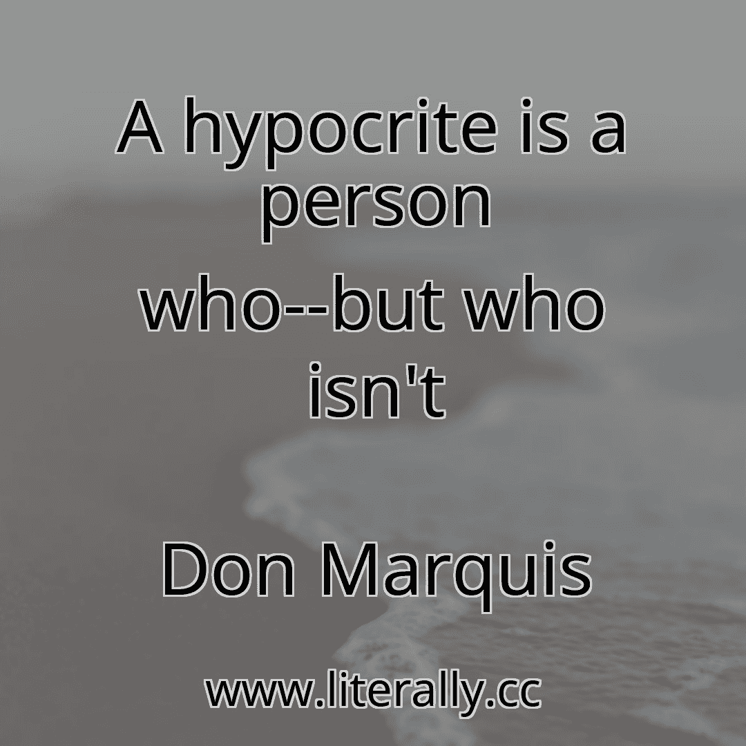 A hypocrite is a person who--but who isn't
Don Marquis
