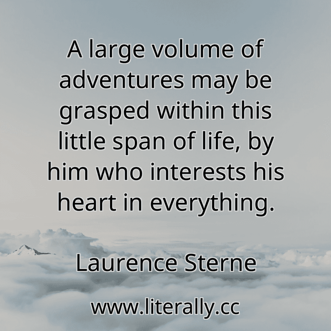 A large volume of adventures may be grasped within this little span of life, by him who interests his heart in everything.
Laurence Sterne
