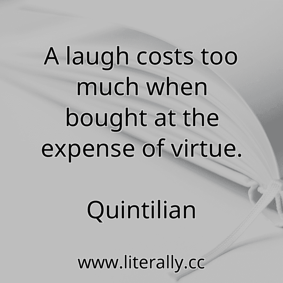 A laugh costs too much when bought at the expense of virtue.
Quintilian
