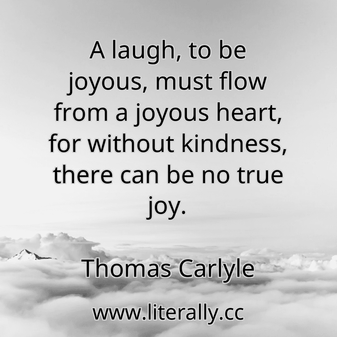 A laugh, to be joyous, must flow from a joyous heart, for without kindness, there can be no true joy.
Thomas Carlyle
