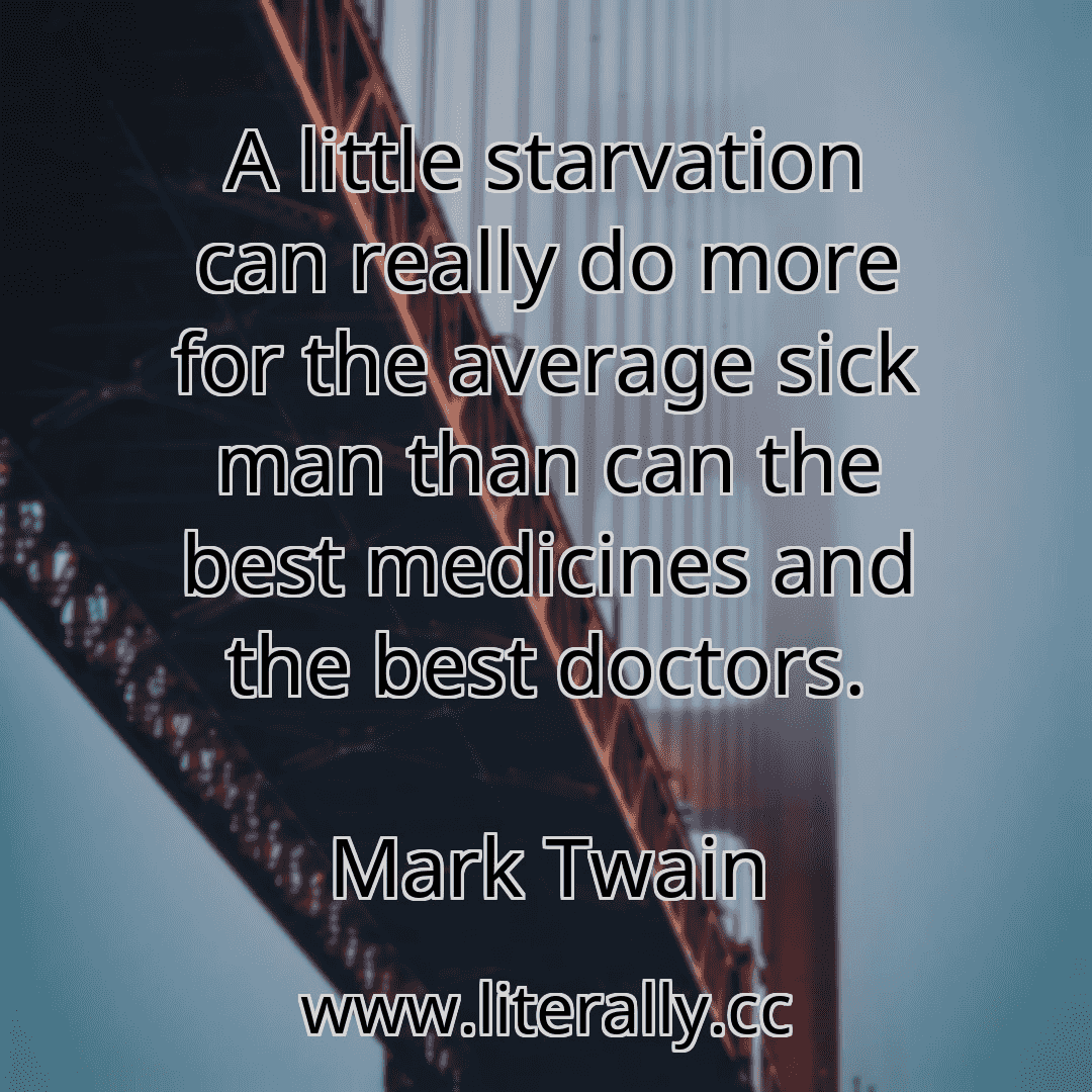 A little starvation can really do more for the average sick man than can the best medicines and the best doctors.
Mark Twain
