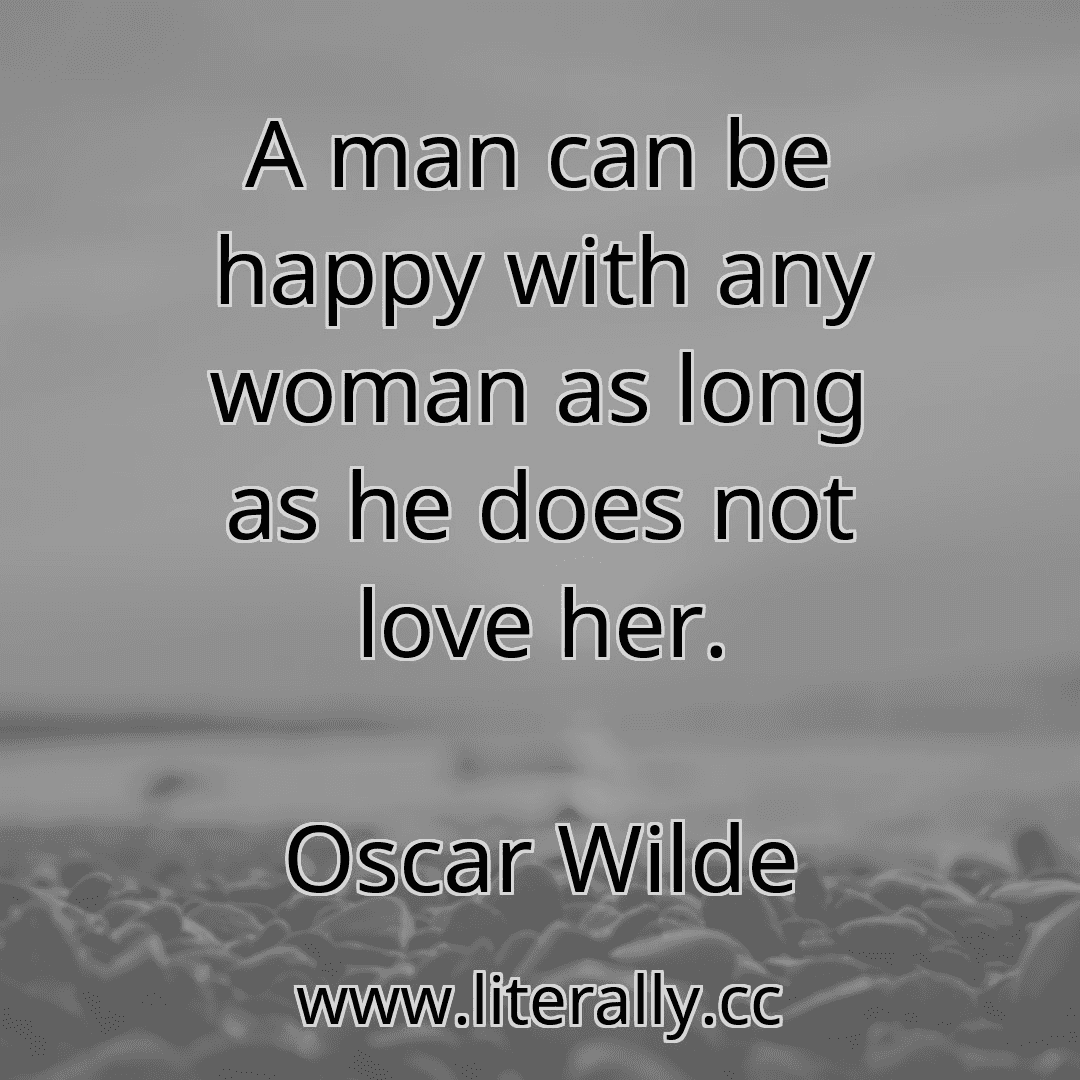 A man can be happy with any woman as long as he does not love her.
Oscar Wilde

