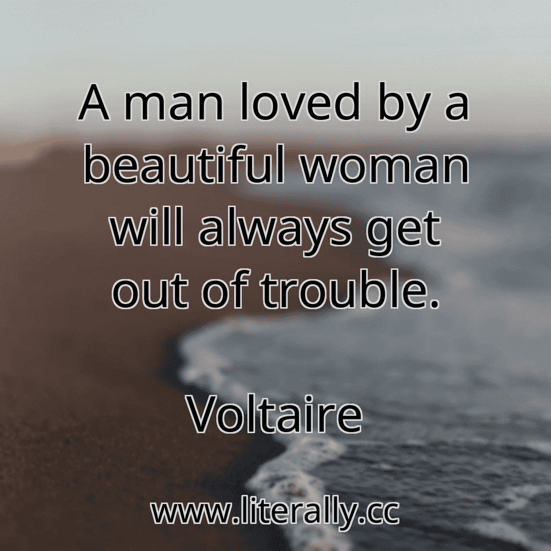 A man loved by a beautiful woman will always get out of trouble.
Voltaire
