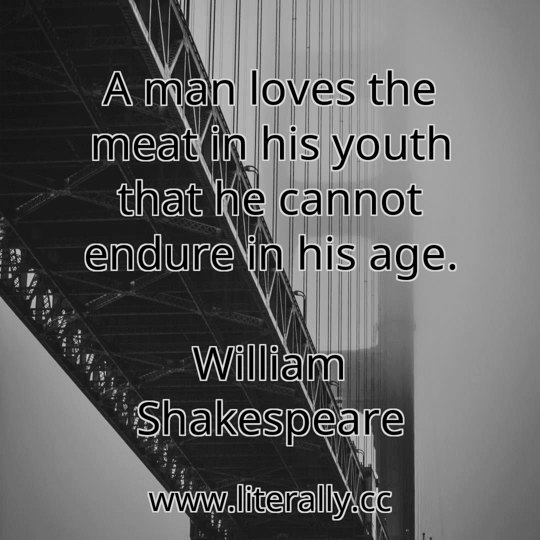 A man loves the meat in his youth that he cannot endure in his age.
William Shakespeare
