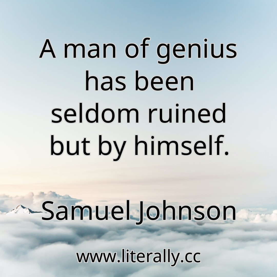 A man of genius has been seldom ruined but by himself.
Samuel Johnson
