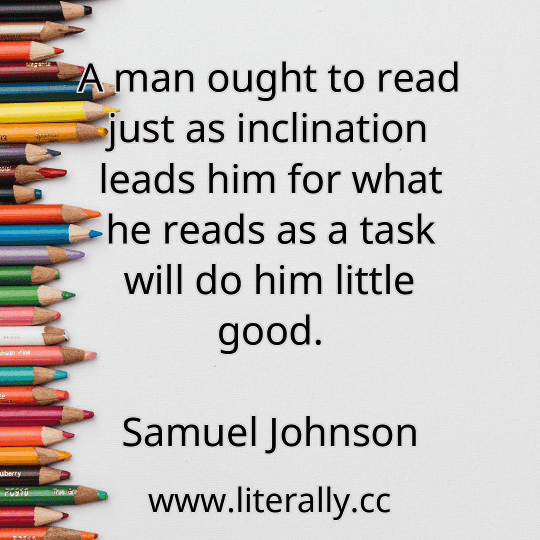 A man ought to read just as inclination leads him for what he reads as a task will do him little good.
Samuel Johnson
