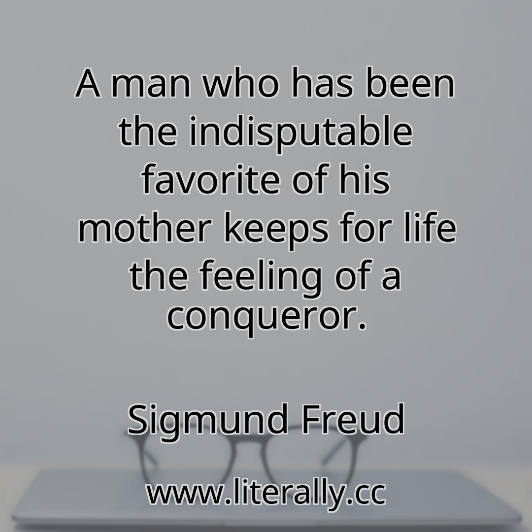 A man who has been the indisputable favorite of his mother keeps for life the feeling of a conqueror.
Sigmund Freud
