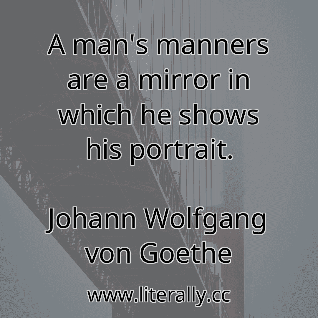 A man's manners are a mirror in which he shows his portrait.
Johann Wolfgang von Goethe
