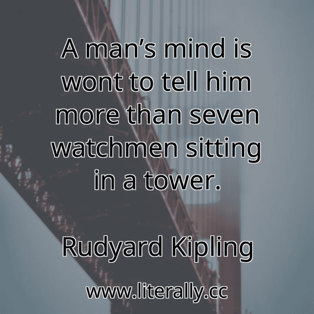 A man’s mind is wont to tell him more than seven watchmen sitting in a tower.
Rudyard Kipling
