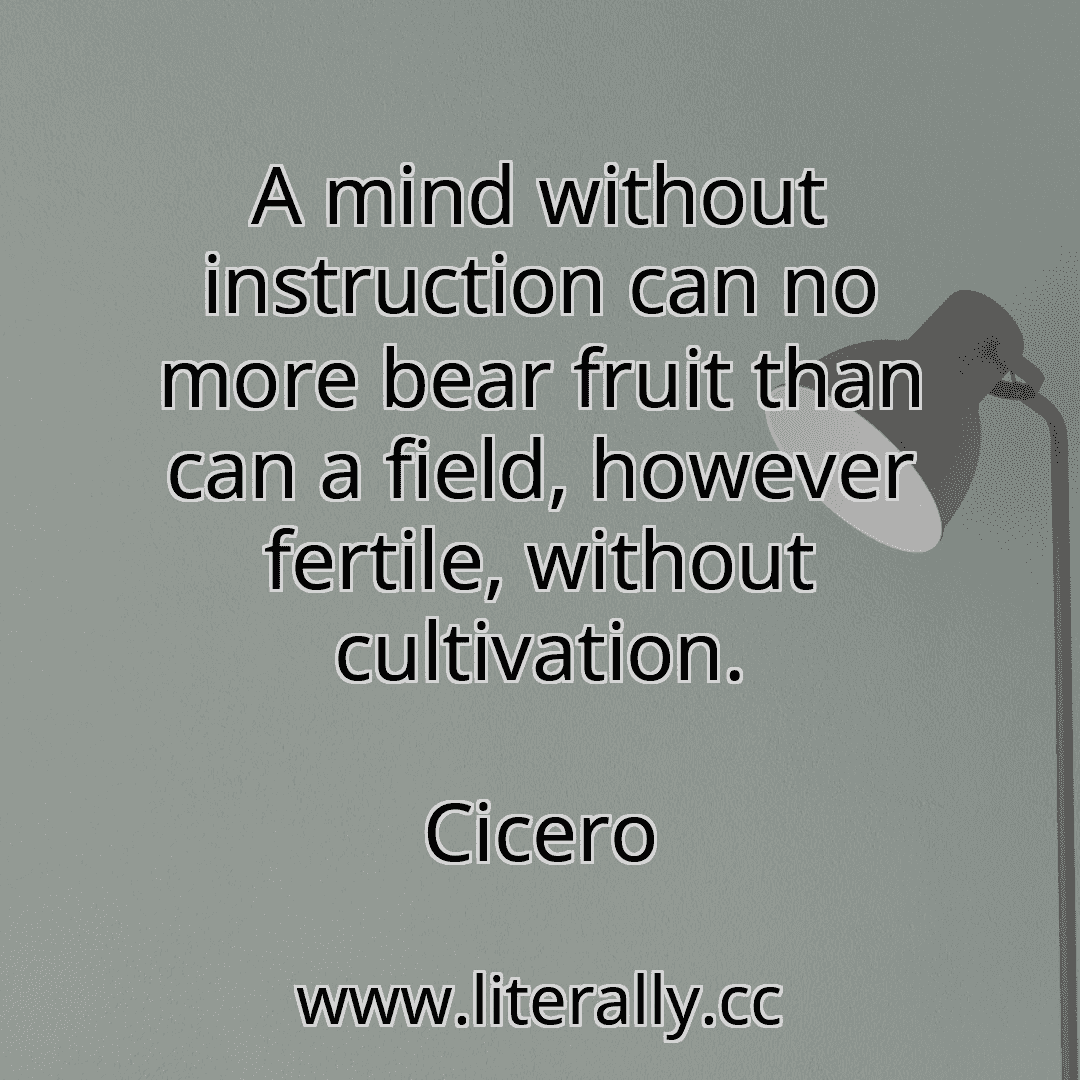 A mind without instruction can no more bear fruit than can a field, however fertile, without cultivation.
Cicero
