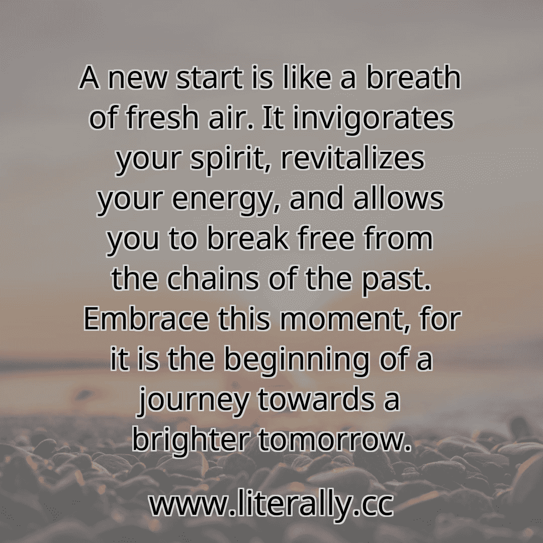 A new start is like a breath of fresh air. It invigorates your spirit, revitalizes your energy, and allows you to break free from the chains of the past. Embrace this moment, for it is the beginning of a journey towards a brighter tomorrow.
