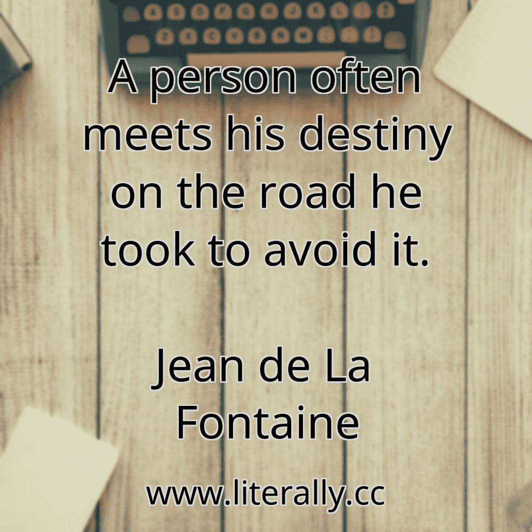 A person often meets his destiny on the road he took to avoid it.
Jean de La Fontaine
