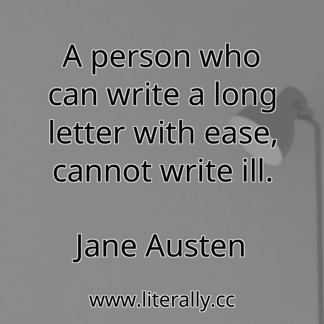 A person who can write a long letter with ease, cannot write ill.
Jane Austen

