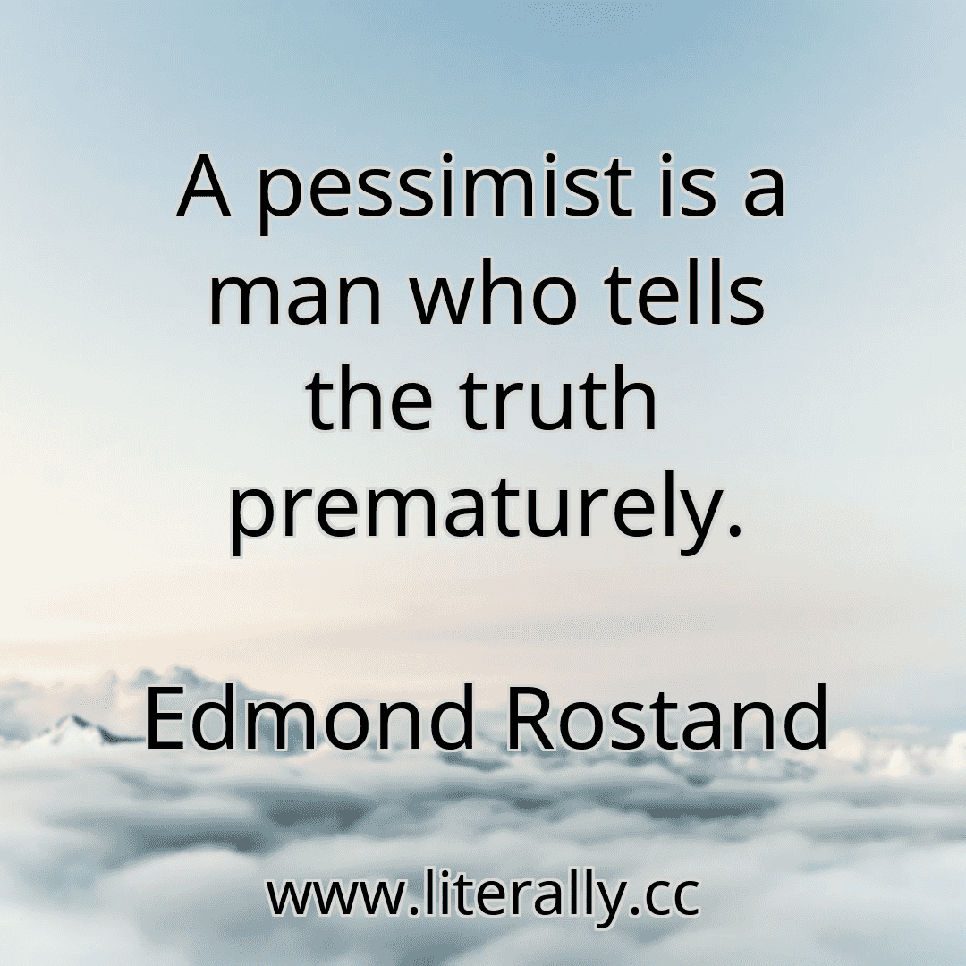 A pessimist is a man who tells the truth prematurely.
Edmond Rostand
