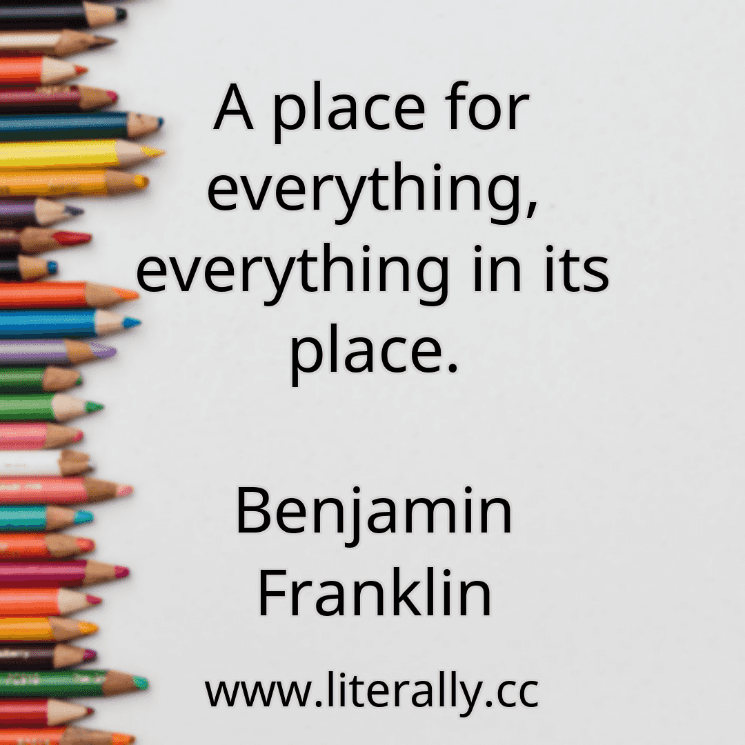 A place for everything, everything in its place.
Benjamin Franklin
