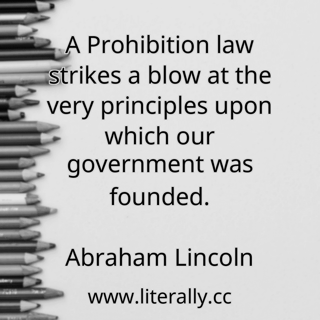 A Prohibition law strikes a blow at the very principles upon which our government was founded.
Abraham Lincoln
