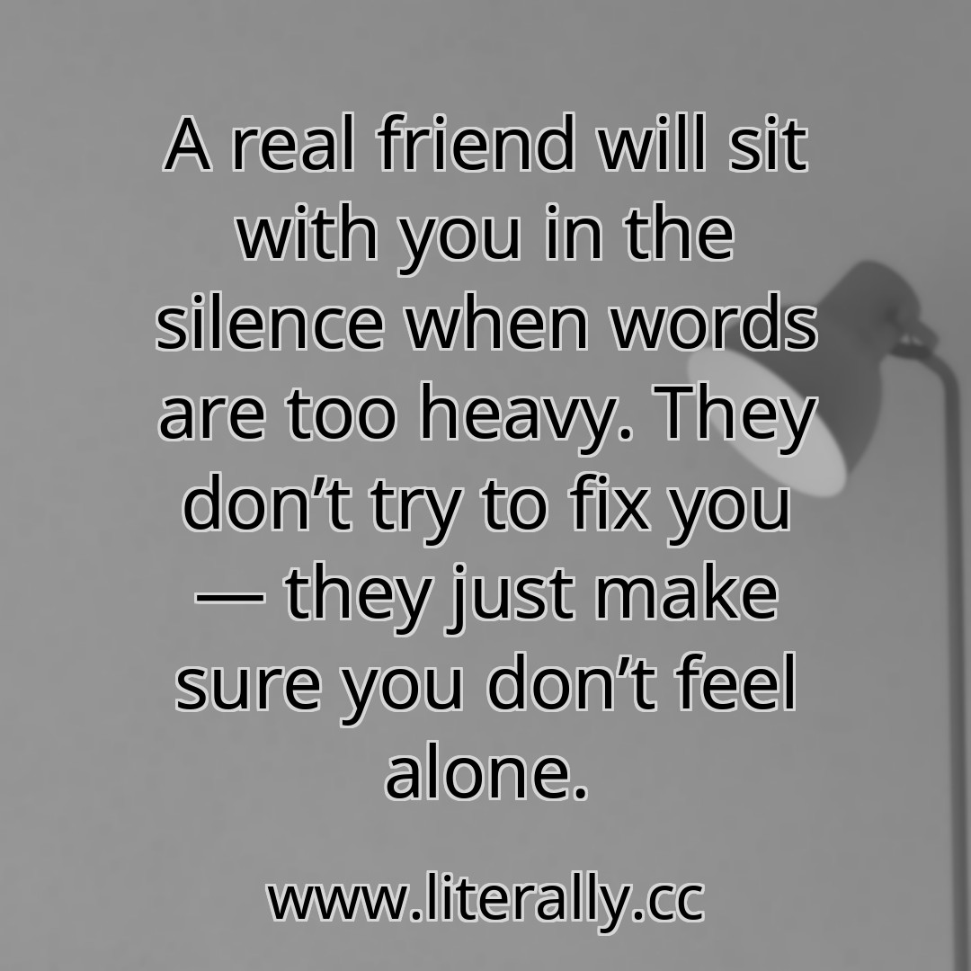 A real friend will sit with you in the silence when words are too heavy. They don’t try to fix you — they just make sure you don’t feel alone.
