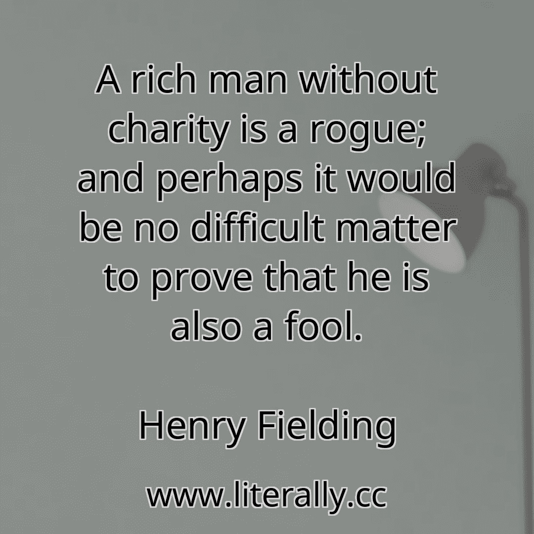 A rich man without charity is a rogue; and perhaps it would be no difficult matter to prove that he is also a fool.
Henry Fielding
