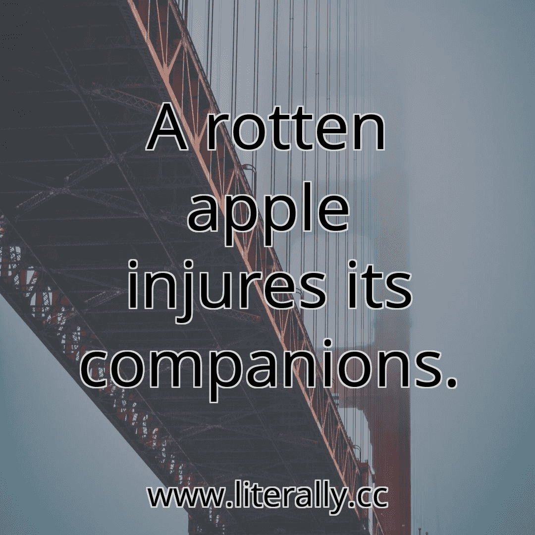 A rotten apple injures its companions.
