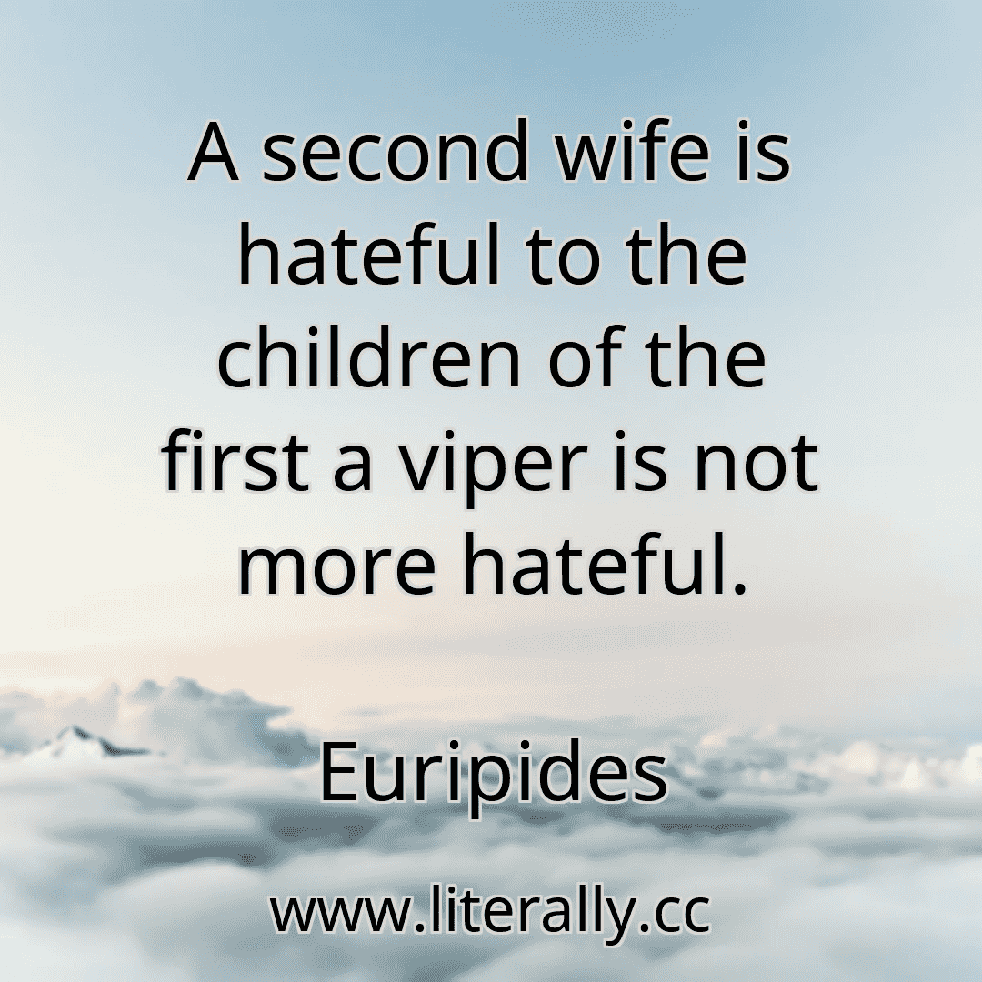 A second wife is hateful to the children of the first a viper is not more hateful.
Euripides
