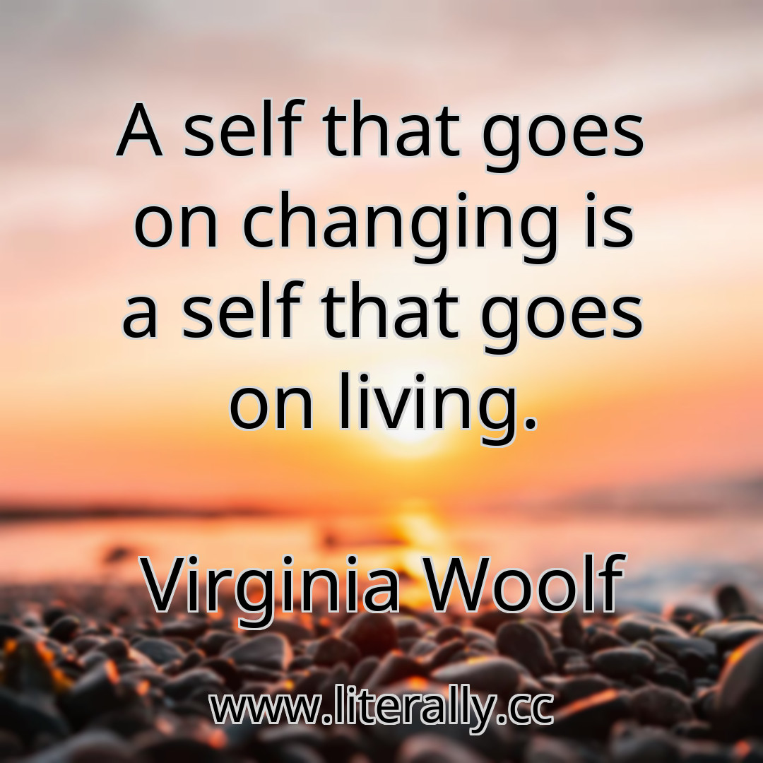 A self that goes on changing is a self that goes on living.
Virginia Woolf
