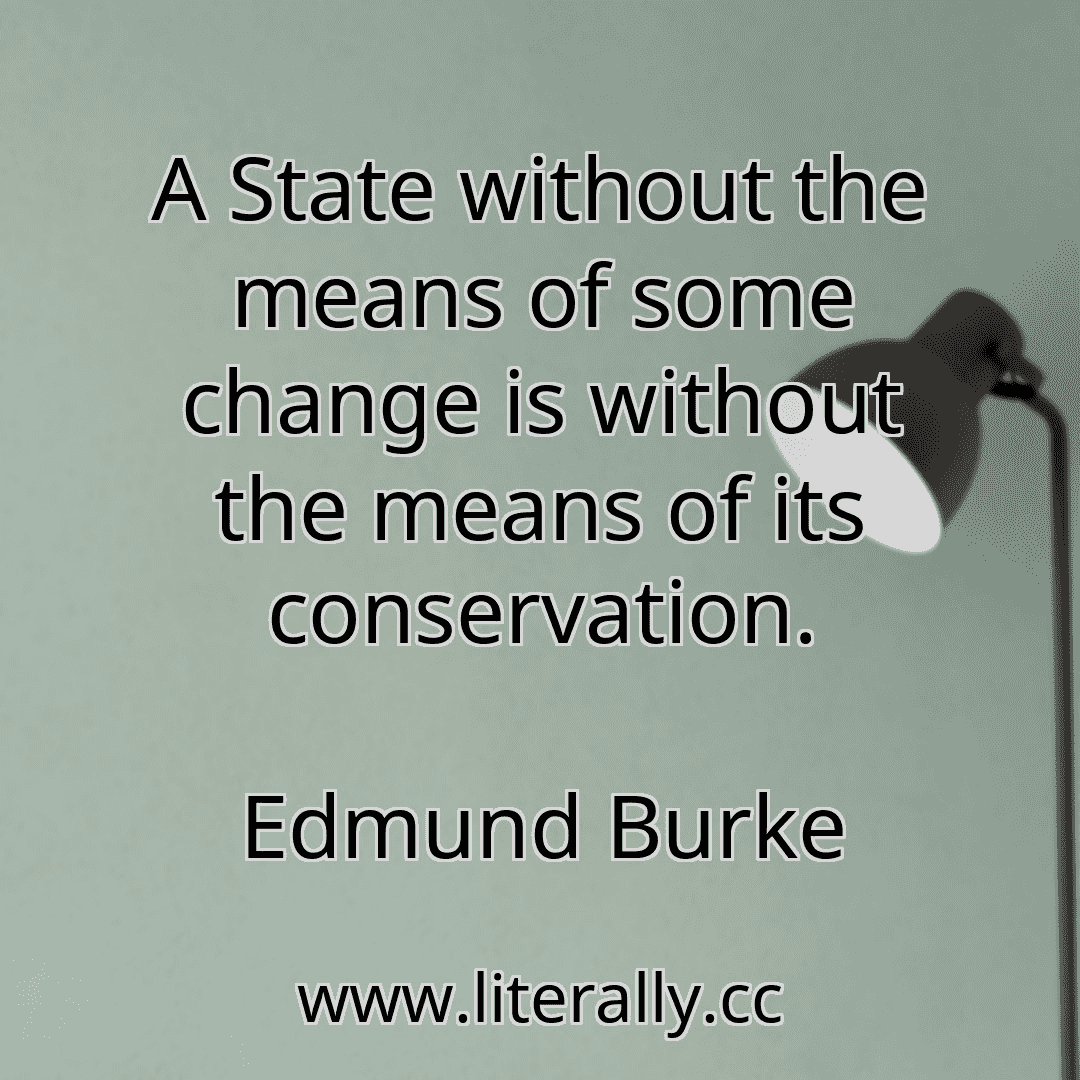 A State without the means of some change is without the means of its conservation.
Edmund Burke
