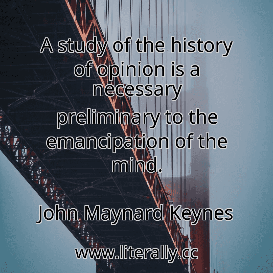 A study of the history of opinion is a necessary preliminary to the emancipation of the mind.
John Maynard Keynes
