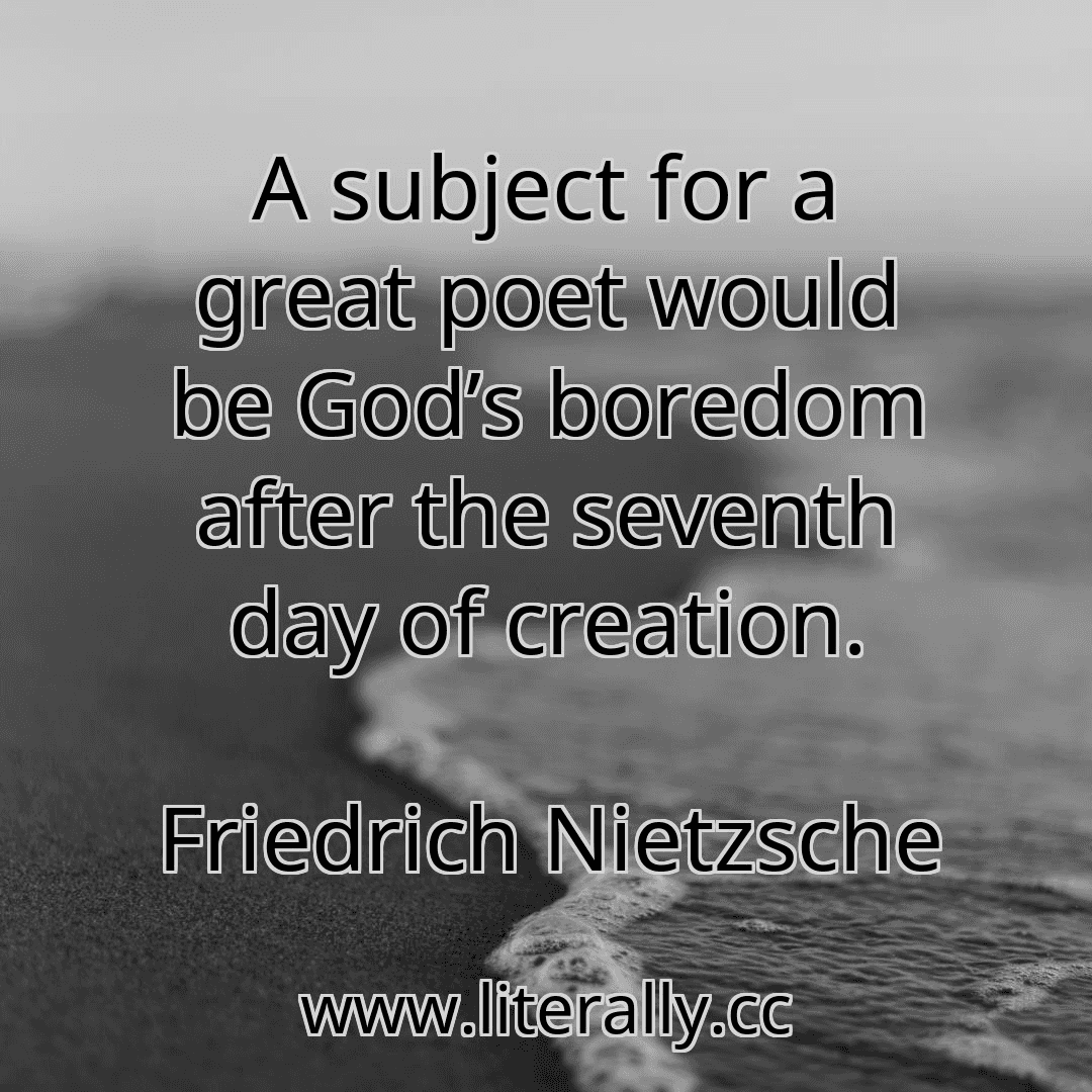 A subject for a great poet would be God’s boredom after the seventh day of creation.
Friedrich Nietzsche
