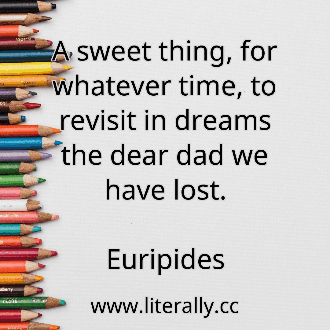 A sweet thing, for whatever time, to revisit in dreams the dear dad we have lost.
Euripides
